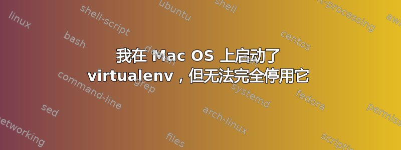 我在 Mac OS 上启动了 virtualenv，但无法完全停用它