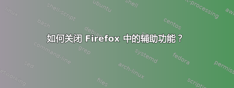 如何关闭 Firefox 中的辅助功能？