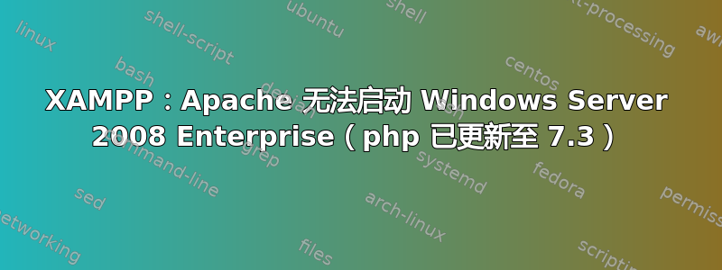 XAMPP：Apache 无法启动 Windows Server 2008 Enterprise（php 已更新至 7.3）