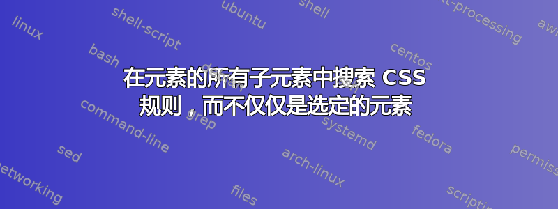 在元素的所有子元素中搜索 CSS 规则，而不仅仅是选定的元素