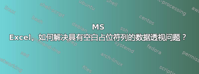 MS Excel。如何解决具有空白占位符列的数据透视问题？