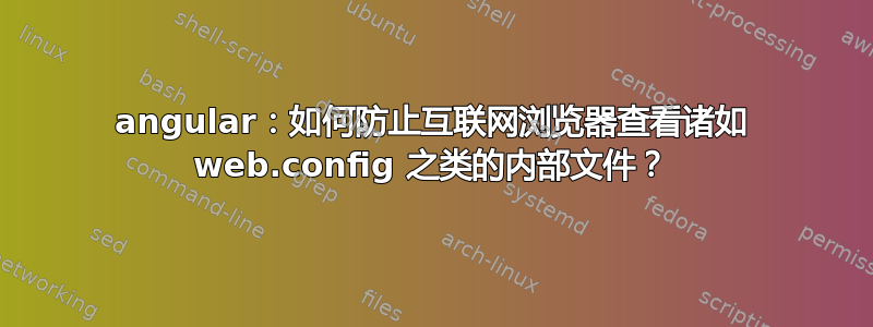 angular：如何防止互联网浏览器查看诸如 web.config 之类的内部文件？