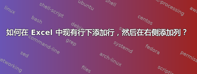 如何在 Excel 中现有行下添加行，然后在右侧添加列？