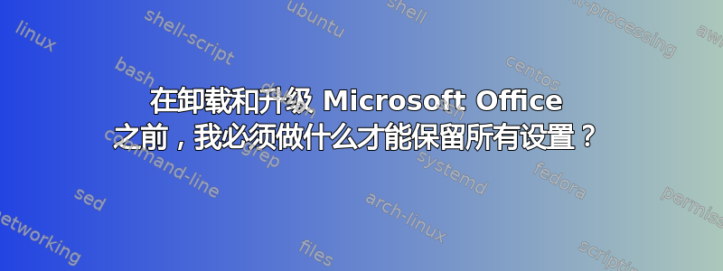 在卸载和升级 Microsoft Office 之前，我必须做什么才能保留所有设置？