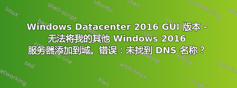 Windows Datacenter 2016 GUI 版本 - 无法将我的其他 Windows 2016 服务器添加到域。错误：未找到 DNS 名称？