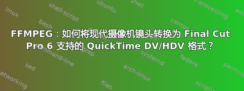 FFMPEG：如何将现代摄像机镜头转换为 Final Cut Pro 6 支持的 QuickTime DV/HDV 格式？