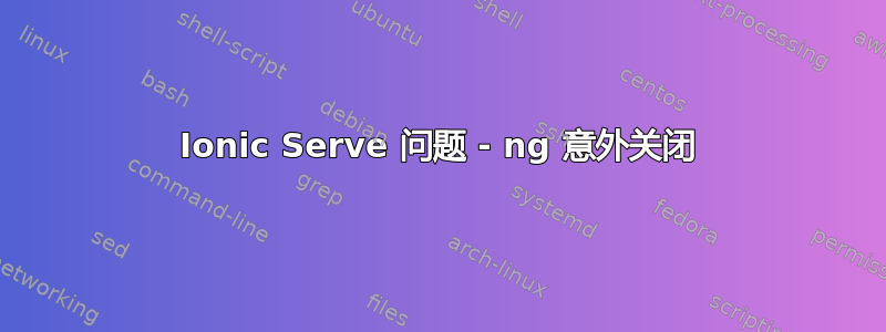 Ionic Serve 问题 - ng 意外关闭