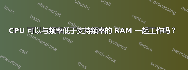 CPU 可以与频率低于支持频率的 RAM 一起工作吗？