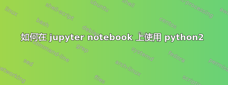 如何在 jupyter notebook 上使用 python2