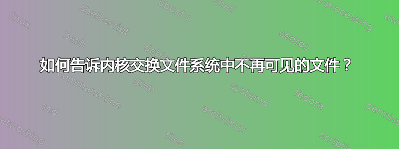 如何告诉内核交换文件系统中不再可见的文件？