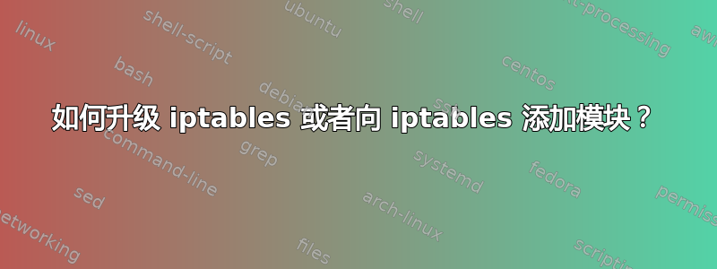 如何升级 iptables 或者向 iptables 添加模块？