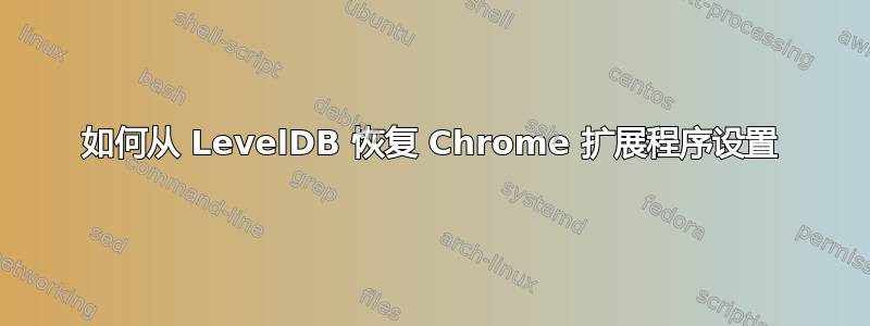 如何从 LevelDB 恢复 Chrome 扩展程序设置