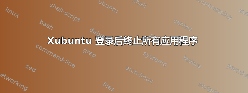 Xubuntu 登录后终止所有应用程序