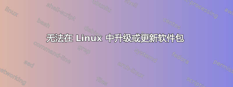 无法在 Linux 中升级或更新软件包