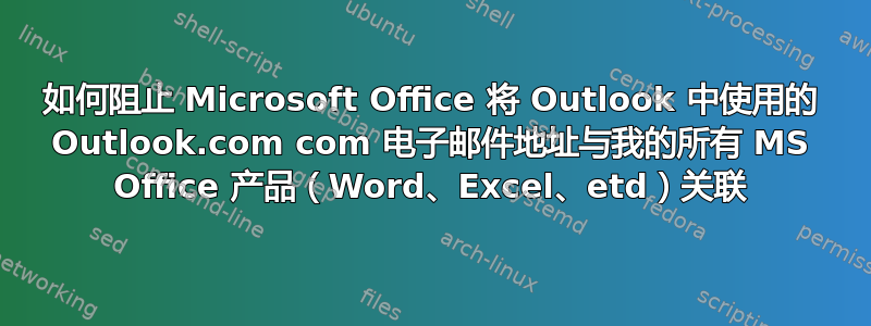 如何阻止 Microsoft Office 将 Outlook 中使用的 Outlook.com com 电子邮件地址与我的所有 MS Office 产品（Word、Excel、etd）关联