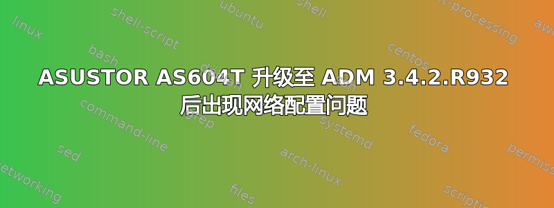 ASUSTOR AS604T 升级至 ADM 3.4.2.R932 后出现网络配置问题