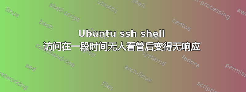 Ubuntu ssh shell 访问在一段时间无人看管后变得无响应