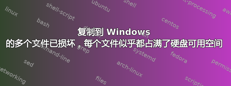 复制到 Windows 的多个文件已损坏，每个文件似乎都占满了硬盘可用空间