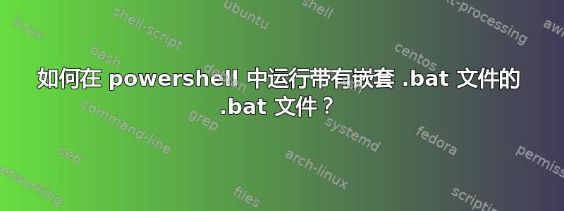 如何在 powershell 中运行带有嵌套 .bat 文件的 .bat 文件？