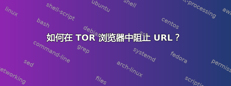 如何在 TOR 浏览器中阻止 URL？