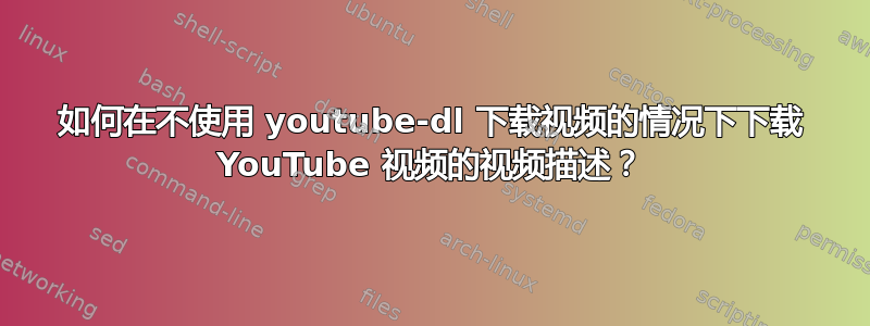 如何在不使用 youtube-dl 下载视频的情况下下载 YouTube 视频的视频描述？