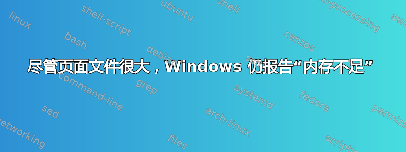 尽管页面文件很大，Windows 仍报告“内存不足”