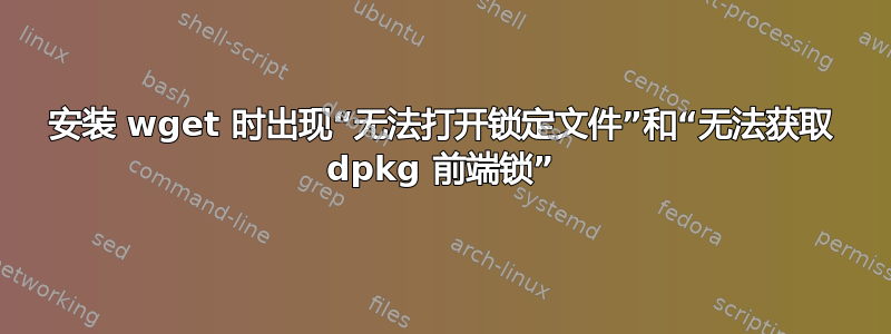 安装 wget 时出现“无法打开锁定文件”和“无法获取 dpkg 前端锁”