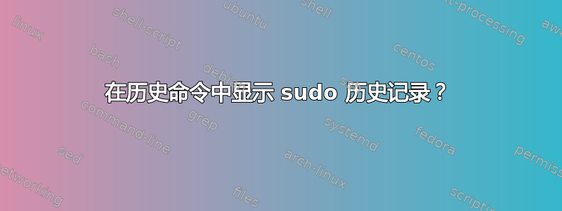 在历史命令中显示 sudo 历史记录？