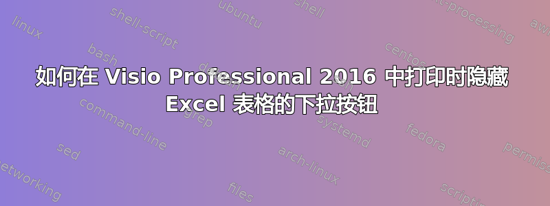 如何在 Visio Professional 2016 中打印时隐藏 Excel 表格的下拉按钮
