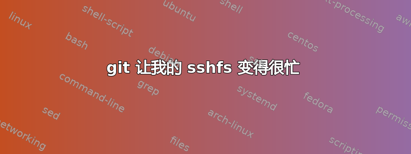 git 让我的 sshfs 变得很忙