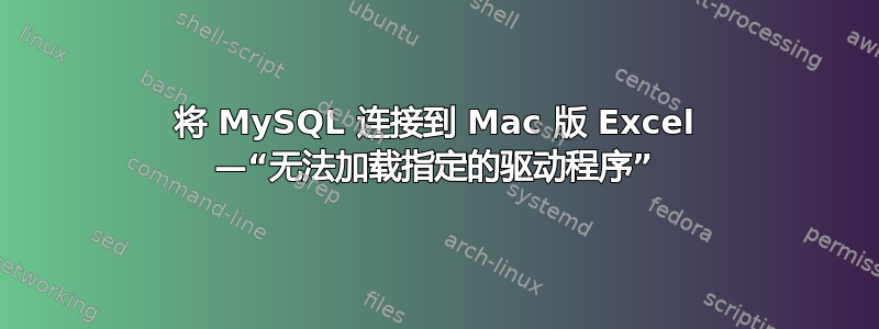 将 MySQL 连接到 Mac 版 Excel —“无法加载指定的驱动程序”