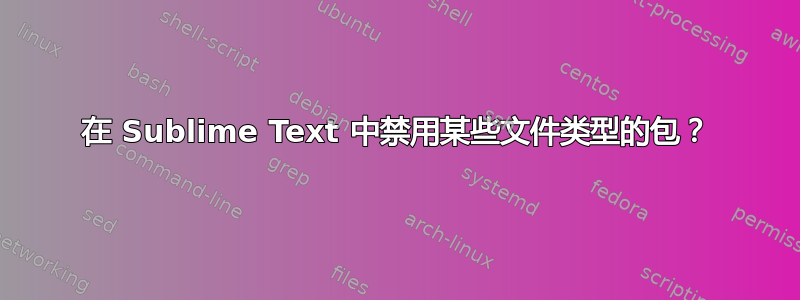 在 Sublime Text 中禁用某些文件类型的包？