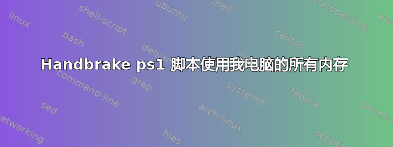 Handbrake ps1 脚本使用我电脑的所有内存