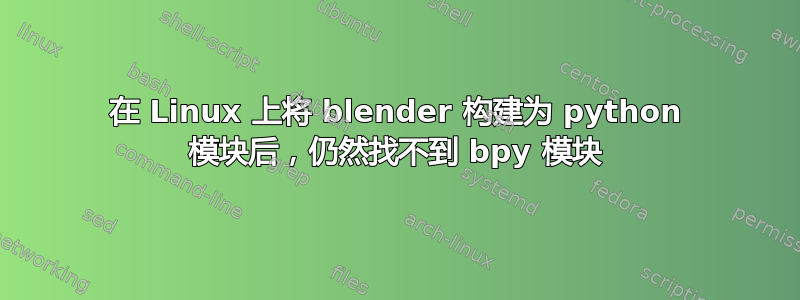 在 Linux 上将 blender 构建为 python 模块后，仍然找不到 bpy 模块