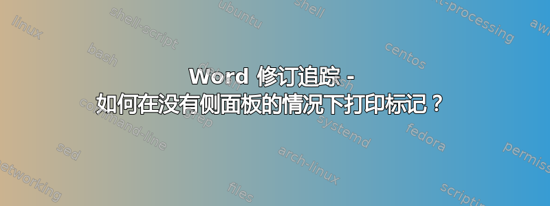 Word 修订追踪 - 如何在没有侧面板的情况下打印标记？