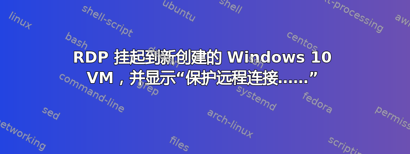 RDP 挂起到新创建的 Windows 10 VM，并显示“保护远程连接……”