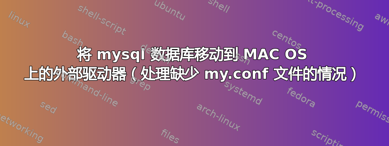 将 mysql 数据库移动到 MAC OS 上的外部驱动器（处理缺少 my.conf 文件的情况）