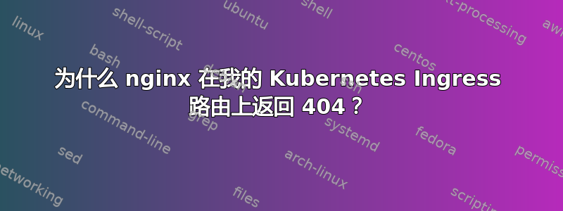 为什么 nginx 在我的 Kubernetes Ingress 路由上返回 404？