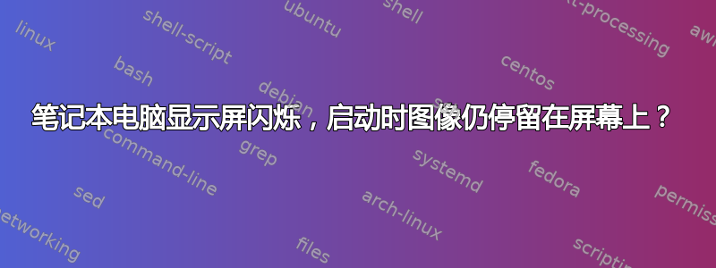 笔记本电脑显示屏闪烁，启动时图像仍停留在屏幕上？