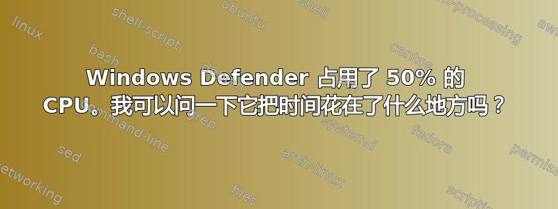 Windows Defender 占用了 50% 的 CPU。我可以问一下它把时间花在了什么地方吗？