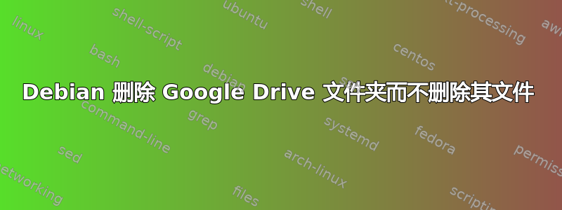 Debian 删除 Google Drive 文件夹而不删除其文件