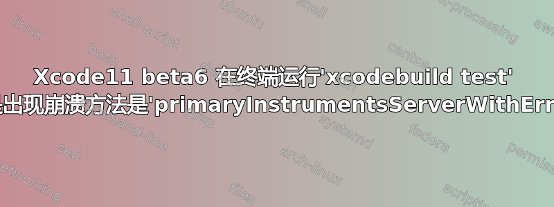 Xcode11 beta6 在终端运行'xcodebuild test' 总是出现崩溃方法是'primaryInstrumentsServerWithError'