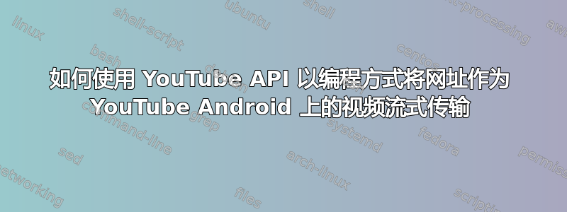 如何使用 YouTube API 以编程方式将网址作为 YouTube Android 上的视频流式传输
