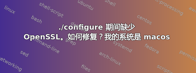 ./configure 期间缺少 OpenSSL。如何修复？我的系统是 macos