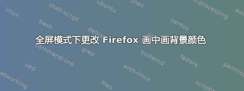 全屏模式下更改 Firefox 画中画背景颜色