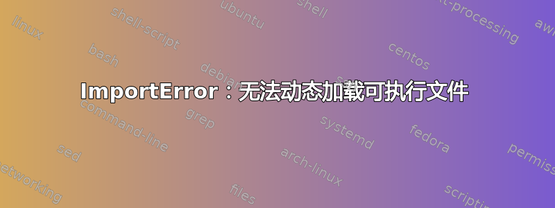 ImportError：无法动态加载可执行文件