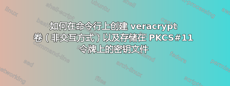 如何在命令行上创建 veracrypt 卷（非交互方式）以及存储在 PKCS#11 令牌上的密钥文件