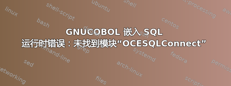 GNUCOBOL 嵌入 SQL 运行时错误：未找到模块“OCESQLConnect”