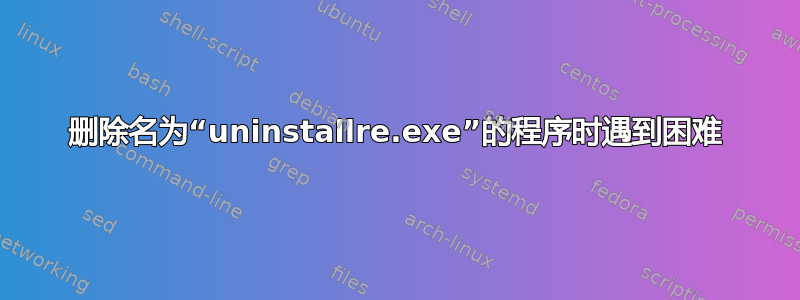 删除名为“uninstallre.exe”的程序时遇到困难