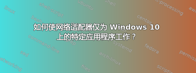 如何使网络适配器仅为 Windows 10 上的特定应用程序工作？